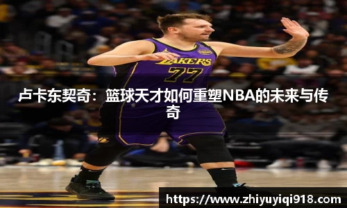 卢卡东契奇：篮球天才如何重塑NBA的未来与传奇