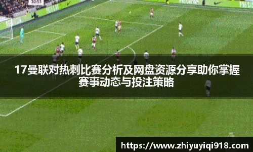 17曼联对热刺比赛分析及网盘资源分享助你掌握赛事动态与投注策略